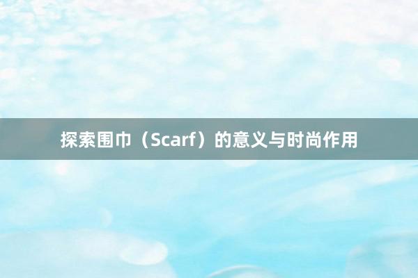 探索围巾（Scarf）的意义与时尚作用